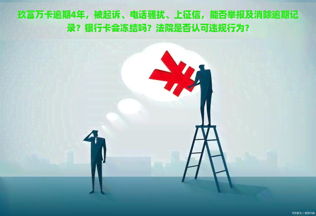 玖富万卡逾期4年，被起诉、电话、上，能否举报及消除逾期记录？银行卡会冻结吗？法院是否认可违规行为？