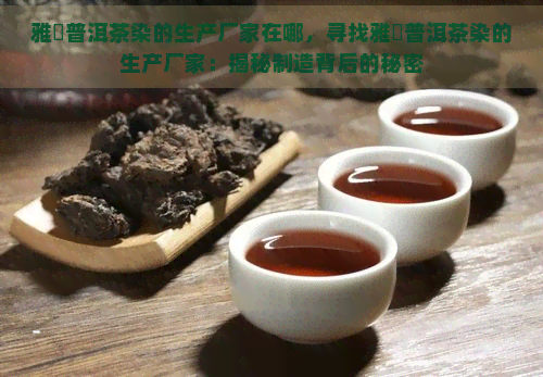 雅妎普洱茶染的生产厂家在哪，寻找雅妎普洱茶染的生产厂家：揭秘制造背后的秘密