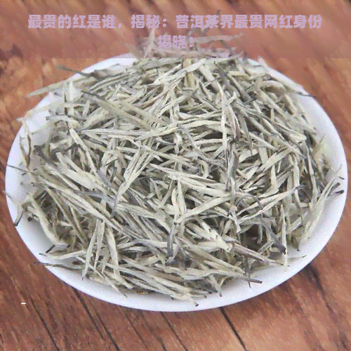 最贵的红是谁，揭秘：普洱茶界最贵网红身份揭晓！