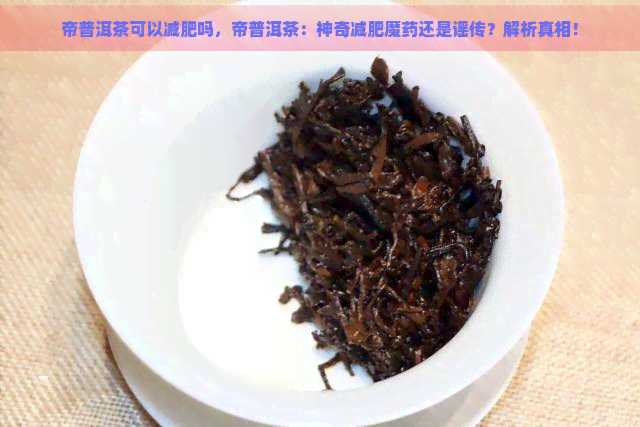 帝普洱茶可以减肥吗，帝普洱茶：神奇减肥魔药还是谣传？解析真相！