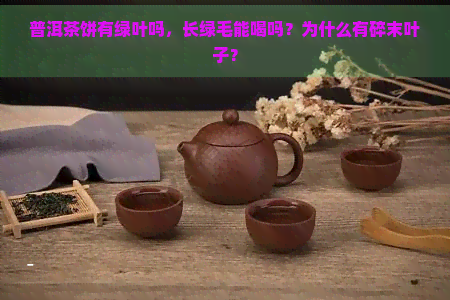 普洱茶饼有绿叶吗，长绿毛能喝吗？为什么有碎末叶子？