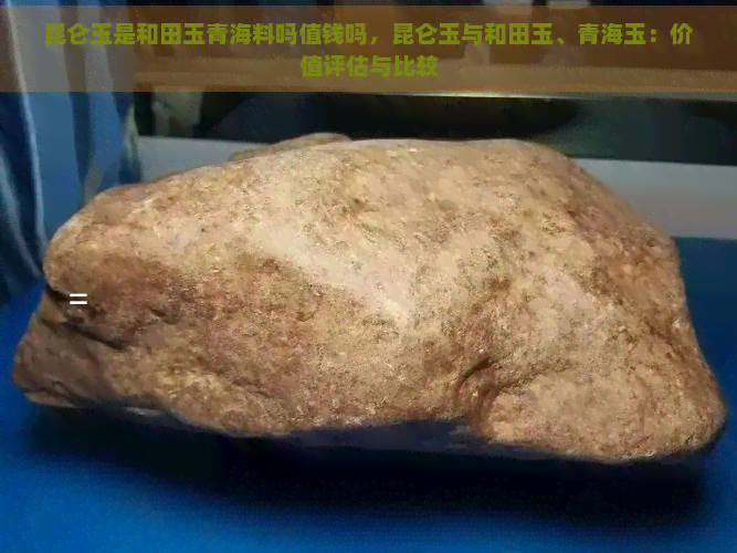 昆仑玉是和田玉青海料吗值钱吗，昆仑玉与和田玉、青海玉：价值评估与比较