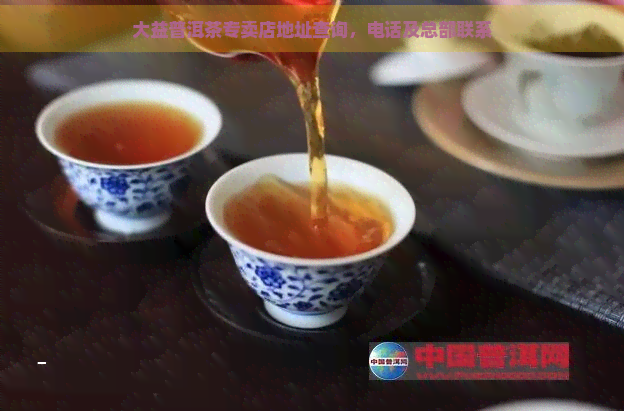 大益普洱茶专卖店地址查询，电话及总部联系