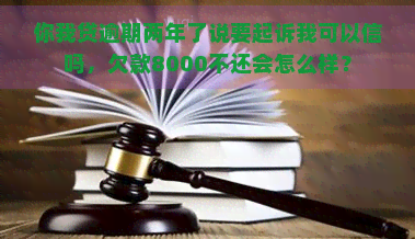 你我贷逾期两年了说要起诉我可以信吗，欠款8000不还会怎么样？