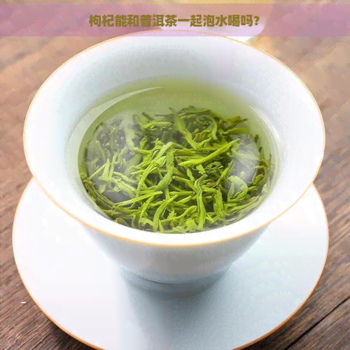 枸杞能和普洱茶一起泡水喝吗？