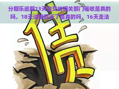 逾期13天会交给相关部门是真的吗，18天说被起诉了是真的吗，16天走法律程序是真的吗