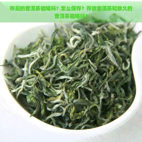 存后的普洱茶能喝吗？怎么保存？存放普洱茶和放久的普洱茶能喝吗？