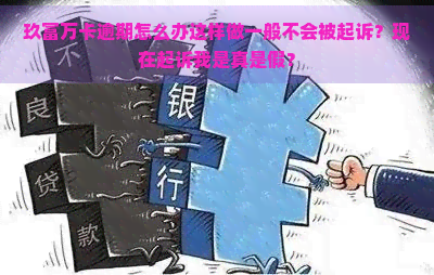 玖富万卡逾期怎么办这样做一般不会被起诉？现在起诉我是真是假？