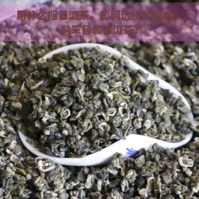 用什么捆普洱茶，如何选择的捆绑材料来包装普洱茶？