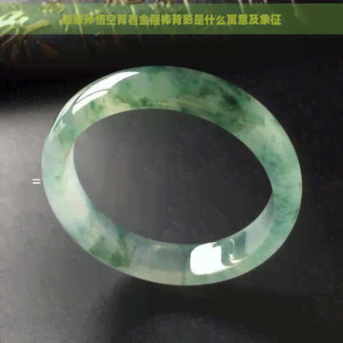 翡翠孙悟空背着金箍棒背影是什么寓意及象征