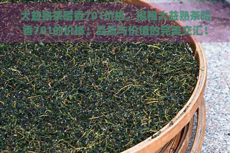 大益熟茶暗香701价格，揭秘大益熟茶暗香701的价格：品质与价值的完美交汇！