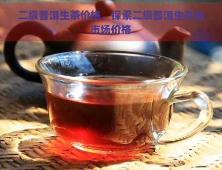 二级普洱生茶价格，探索二级普洱生茶的市场价格