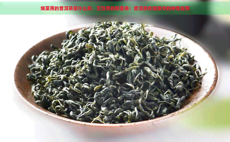 烧菜用的普洱茶是什么茶，烹饪界的明星茶：普洱茶在烧菜中的神奇应用