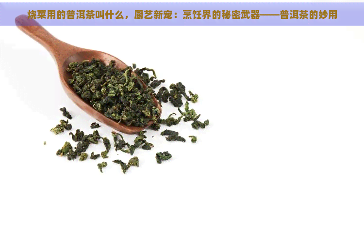 烧菜用的普洱茶叫什么，厨艺新宠：烹饪界的秘密武器——普洱茶的妙用