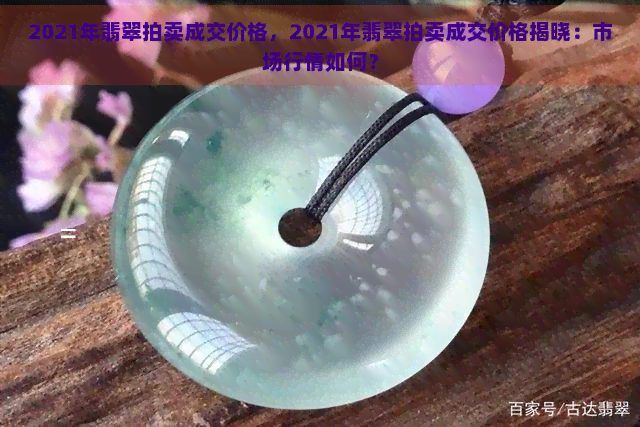 2021年翡翠拍卖成交价格，2021年翡翠拍卖成交价格揭晓：市场行情如何？