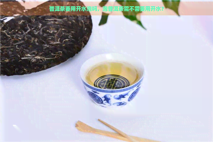 普洱茶要用开水泡吗，泡普洱茶需不需要用开水？