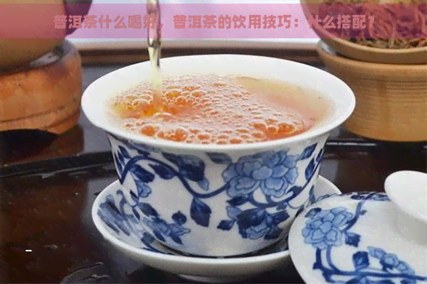 普洱茶什么喝好，普洱茶的饮用技巧：什么搭配？