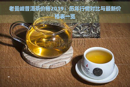 老曼峨普洱茶价格2019：历年行情对比与最新价格表一览