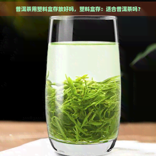 普洱茶用塑料盒存放好吗，塑料盒存：适合普洱茶吗？