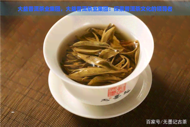 大益普洱茶业集团，大益普洱茶业集团：探索普洱茶文化的领导者