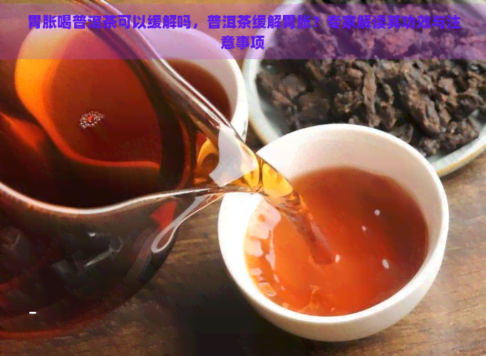 胃胀喝普洱茶可以缓解吗，普洱茶缓解胃胀？专家解读其功效与注意事项