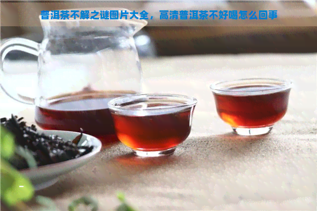 普洱茶不解之谜图片大全，高清普洱茶不好喝怎么回事