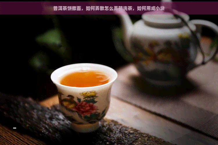 普洱茶饼撒面，如何弄散怎么弄碎洗茶，如何用成小块