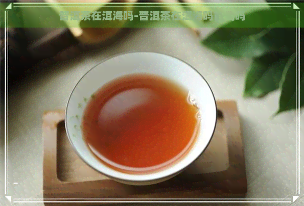 普洱茶在洱海吗-普洱茶在洱海吗能喝吗