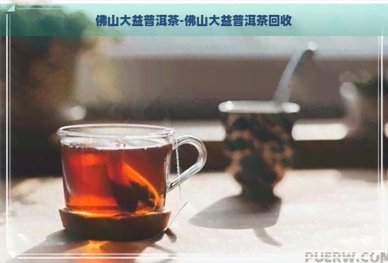 佛山大益普洱茶-佛山大益普洱茶回收