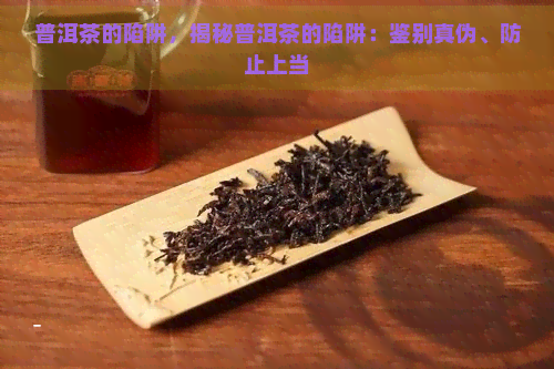 普洱茶的陷阱，揭秘普洱茶的陷阱：鉴别真伪、防止上当