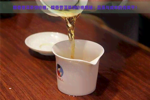 糯香普洱茶饼价格，糯香普洱茶饼价格揭秘：品质与成本的完美平！