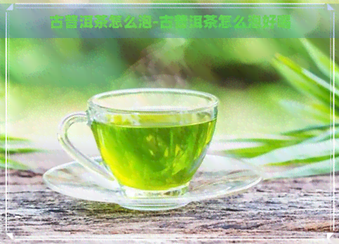 古普洱茶怎么泡-古普洱茶怎么泡好喝