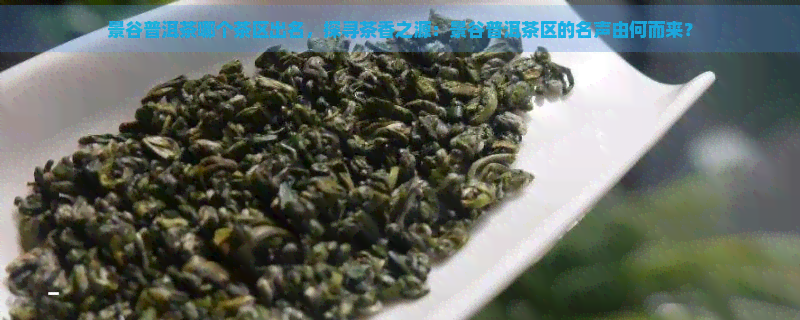 景谷普洱茶哪个茶区出名，探寻茶香之源：景谷普洱茶区的名声由何而来？