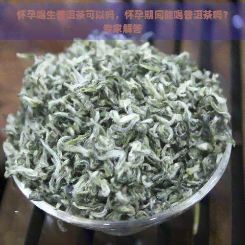 怀孕喝生普洱茶可以吗，怀孕期间能喝普洱茶吗？专家解答