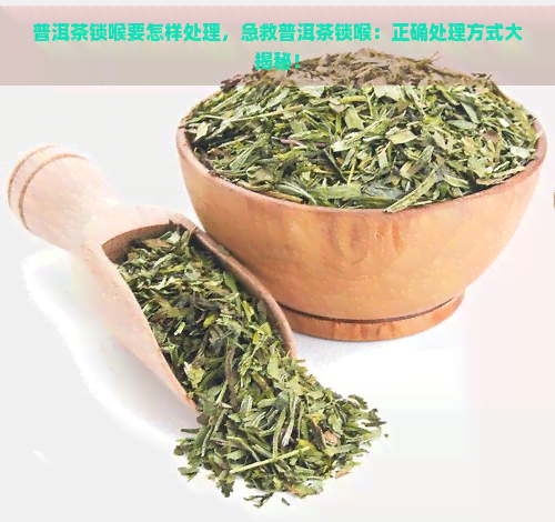 普洱茶锁喉要怎样处理，急救普洱茶锁喉：正确处理方式大揭秘！