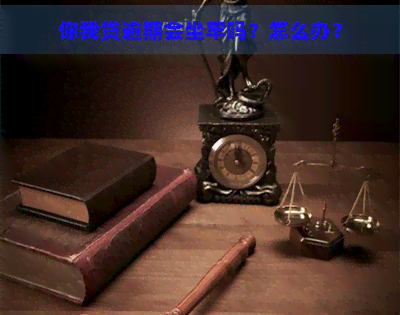 你我贷逾期会坐牢吗？怎么办？