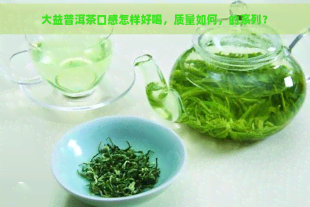 大益普洱茶口感怎样好喝，质量如何，的系列？