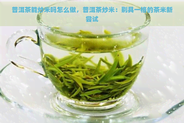 普洱茶能炒米吗怎么做，普洱茶炒米：别具一格的茶米新尝试