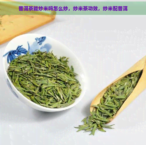 普洱茶能炒米吗怎么炒，炒米茶功效，炒米配普洱