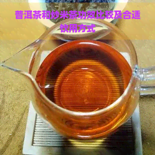 普洱茶和炒米茶功效比较及合适饮用方式