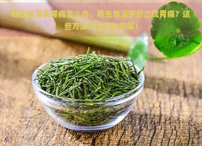 喝生普洱茶胃痛怎么办，喝生普洱茶后出现胃痛？这些方法可以帮助缓解！