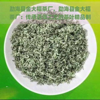 勐海县金大福茶厂，勐海县金大福茶厂：传承百年工艺的茶叶精品制造者