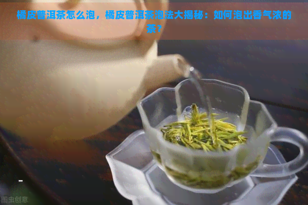 橘皮普洱茶怎么泡，橘皮普洱茶泡法大揭秘：如何泡出香气浓的茶？