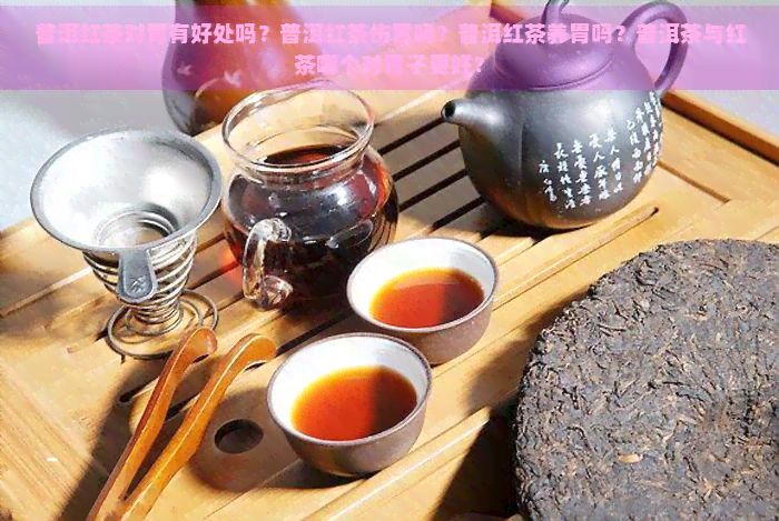 普洱红茶对胃有好处吗？普洱红茶伤胃吗？普洱红茶养胃吗？普洱茶与红茶哪个对胃子更好？