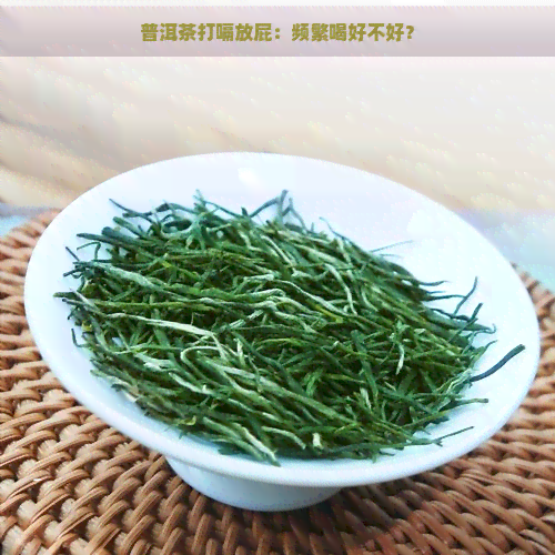 普洱茶打嗝放屁：频繁喝好不好？