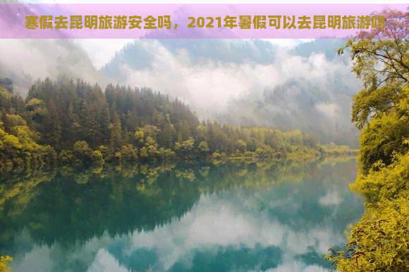 寒假去昆明旅游安全吗，2021年暑假可以去昆明旅游吗