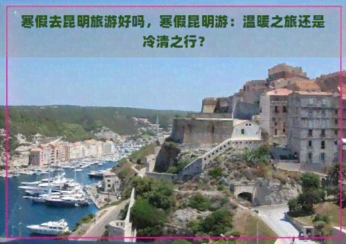 寒假去昆明旅游好吗，寒假昆明游：温暖之旅还是冷清之行？