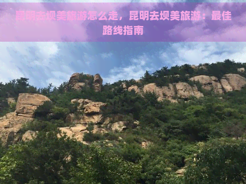 昆明去坝美旅游怎么走，昆明去坝美旅游：更佳路线指南