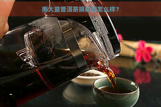 南大益普洱茶旗舰店怎么样？