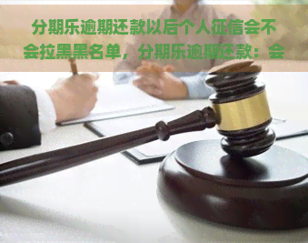 逾期还款以后个人会不会拉黑黑名单，逾期还款：会将您拉入个人黑名单吗？